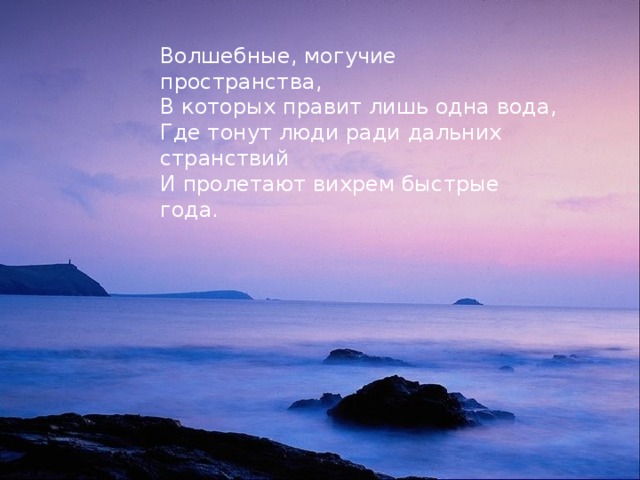 Волшебные, могучие пространства,  В которых правит лишь одна вода,  Где тонут люди ради дальних странствий  И пролетают вихрем быстрые года.