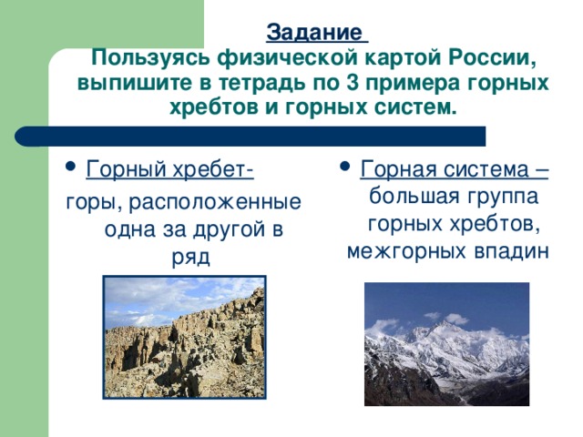 Задание  Пользуясь физической картой России, выпишите в тетрадь по 3 примера горных хребтов и горных систем. Горный хребет- Горная система – большая группа горных хребтов, межгорных впадин горы, расположенные одна за другой в ряд