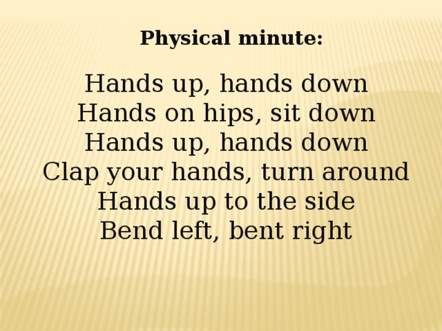 Physical minute: Hands up, hands down Hands on hips, sit down Hands up, hands down Clap your hands, turn around Hands up to the side Bend left, bent right