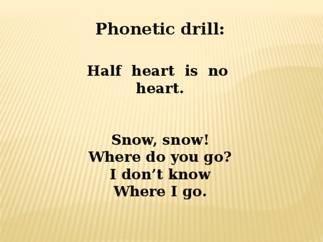 Phonetic drill: Half heart is no heart.   Snow, snow! Where do you go? I don’t know Where I go.