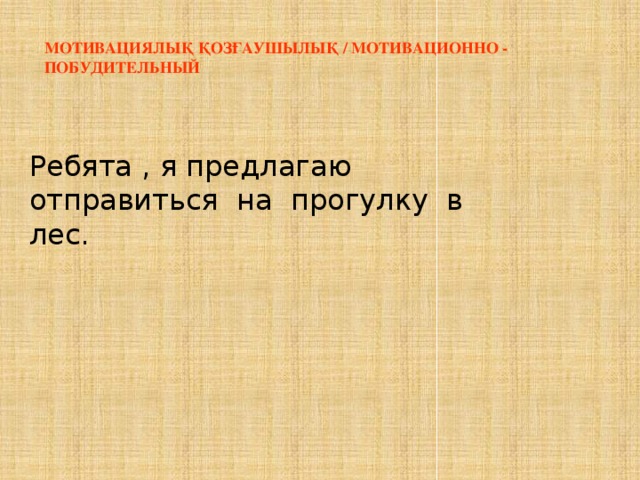 Мотивациялық қозғаушылық / Мотивационно - побудительный   Ребята , я предлагаю отправиться на прогулку в лес.