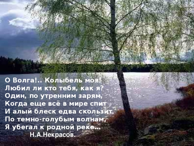 О Волга!.. Колыбель моя! Любил ли кто тебя, как я? Один, по утренним зарям, Когда еще всё в мире спит И алый блеск едва скользит По темно-голубым волнам, Я убегал к родной реке…      Н.А.Некрасов.