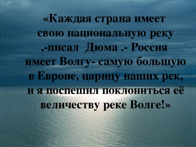 «Каждая страна имеет  свою национальную реку ,-писал Дюма .- Россия имеет Волгу- самую большую в Европе, царицу наших рек, и я поспешил поклониться её величеству реке Волге!»