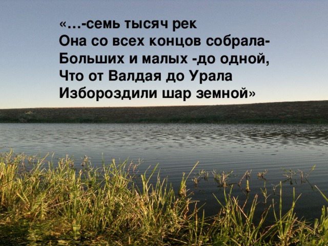 «…-семь тысяч рек Она со всех концов собрала- Больших и малых -до одной, Что от Валдая до Урала Избороздили шар земной»