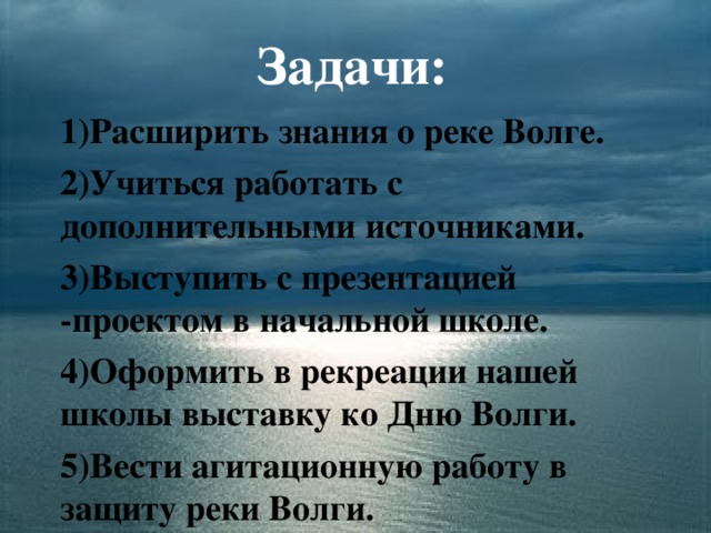 Задачи: 1)Расширить знания о реке Волге. 2)Учиться работать с дополнительными источниками. 3)Выступить с презентацией -проектом в начальной школе. 4)Оформить в рекреации нашей школы выставку ко Дню Волги. 5)Вести агитационную работу в защиту реки Волги.