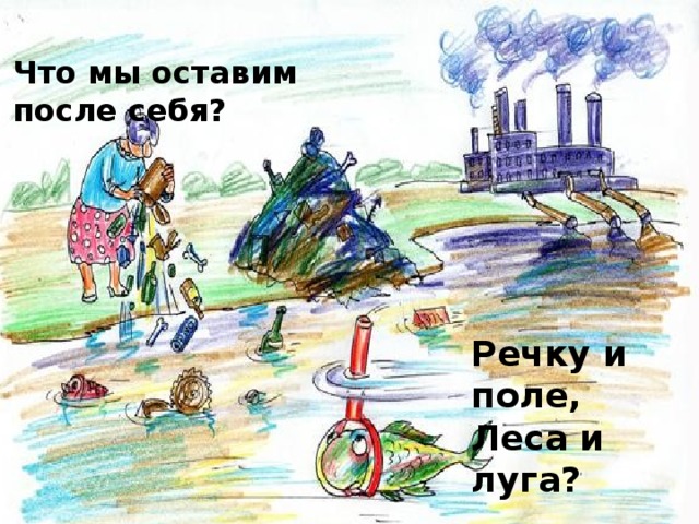 Что мы оставим после себя? Речку и поле, Леса и луга?