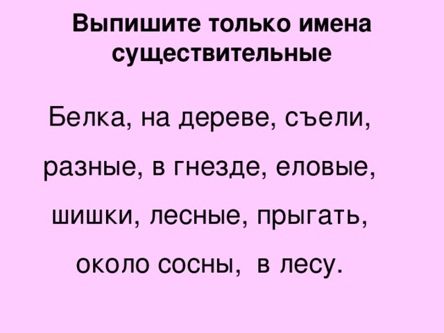 Выпишите только имена существительные   Белка, на дереве, съели, разные, в гнезде, еловые, шишки, лесные, прыгать, около сосны, в лесу.