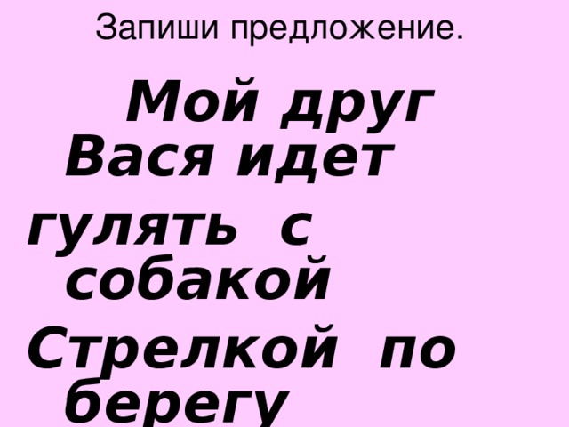 Запиши предложение.  Мой друг Вася идет гулять с собакой Стрелкой по берегу реки Быстринки.