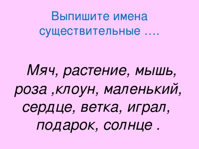 Выпишите имена существительные ….     Мяч, растение, мышь, роза ,клоун, маленький, сердце, ветка, играл, подарок, солнце .