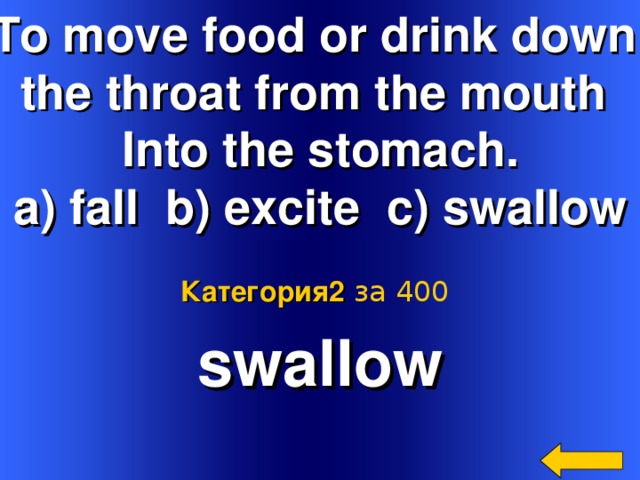 To move food or drink down the throat from the mouth Into the stomach. a) fall b) excite c) swallow  swallow Категория2  за 400 Welcome to Power Jeopardy   © Don Link, Indian Creek School, 2004 You can easily customize this template to create your own Jeopardy game. Simply follow the step-by-step instructions that appear on Slides 1-3. 2