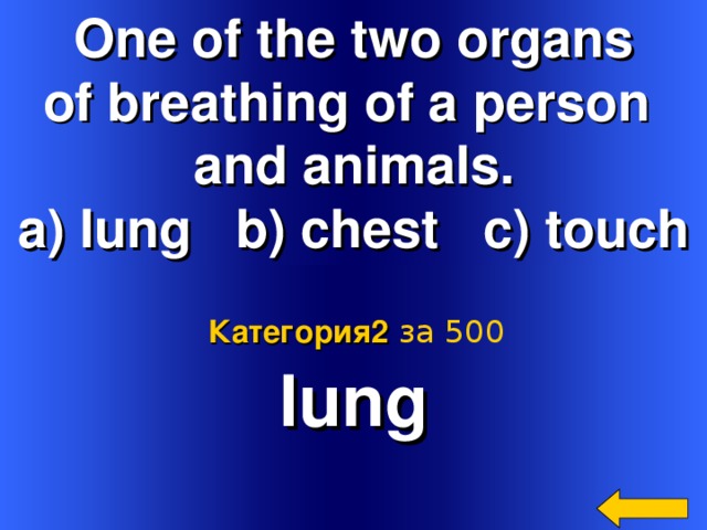 One of the two organs of breathing of a person and animals. a) lung b) chest c) touch  lung Категория2  за 500 Welcome to Power Jeopardy   © Don Link, Indian Creek School, 2004 You can easily customize this template to create your own Jeopardy game. Simply follow the step-by-step instructions that appear on Slides 1-3. 2