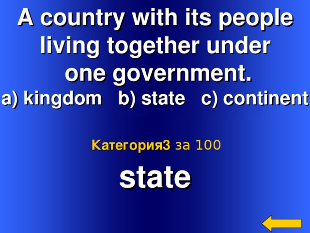 A country with its people living together under  one government. a) kingdom b) state c) continent state Категория3  за 100 Welcome to Power Jeopardy   © Don Link, Indian Creek School, 2004 You can easily customize this template to create your own Jeopardy game. Simply follow the step-by-step instructions that appear on Slides 1-3. 2