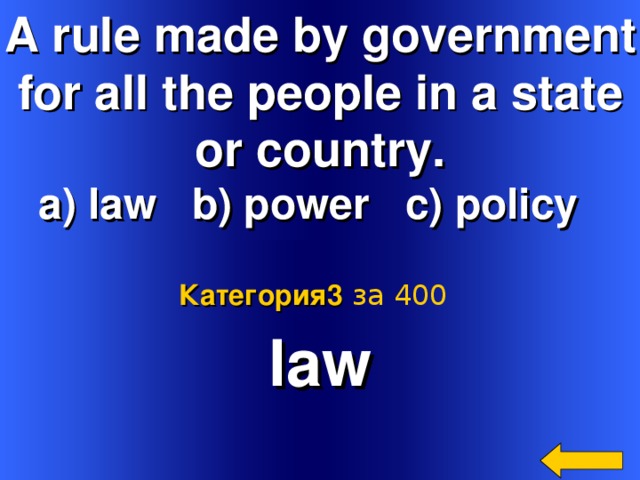 A rule made by government for all the people in a state or country. a) law b) power c) policy  law Категория3  за 400 Welcome to Power Jeopardy   © Don Link, Indian Creek School, 2004 You can easily customize this template to create your own Jeopardy game. Simply follow the step-by-step instructions that appear on Slides 1-3. 2