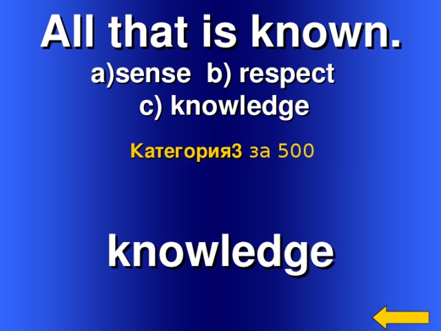 All that is known. sense b) respect  c) knowledge Категория3  за 500 knowledge Welcome to Power Jeopardy   © Don Link, Indian Creek School, 2004 You can easily customize this template to create your own Jeopardy game. Simply follow the step-by-step instructions that appear on Slides 1-3. 2