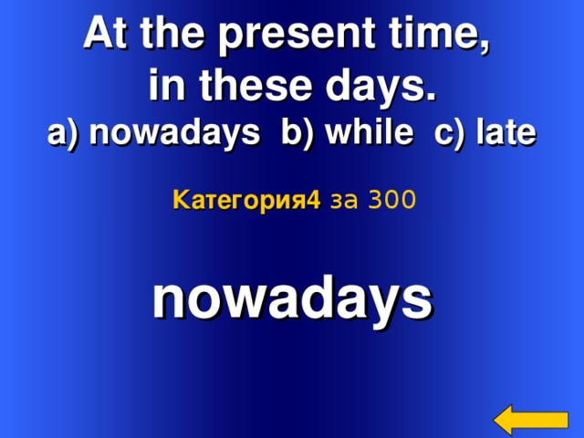 At the present time, in these days. a) nowadays b) while c) late Категория4  за 300 nowadays  Welcome to Power Jeopardy   © Don Link, Indian Creek School, 2004 You can easily customize this template to create your own Jeopardy game. Simply follow the step-by-step instructions that appear on Slides 1-3. 2