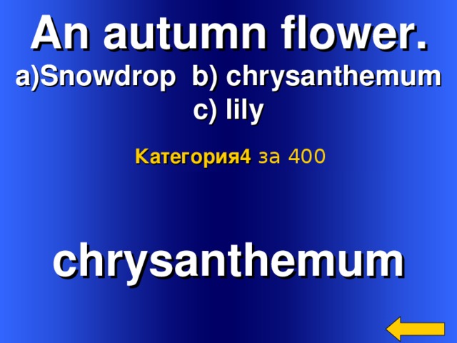 An autumn flower. Snowdrop b) chrysanthemum c) lily Категория4  за 400 chrysanthemum Welcome to Power Jeopardy   © Don Link, Indian Creek School, 2004 You can easily customize this template to create your own Jeopardy game. Simply follow the step-by-step instructions that appear on Slides 1-3. 2