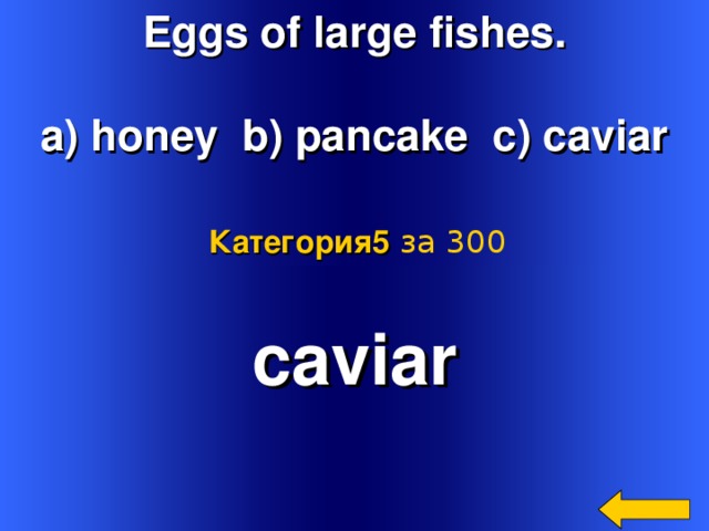 Eggs of large fishes.  a) honey b) pancake c) caviar Категория5  за 300 caviar  Welcome to Power Jeopardy   © Don Link, Indian Creek School, 2004 You can easily customize this template to create your own Jeopardy game. Simply follow the step-by-step instructions that appear on Slides 1-3. 2