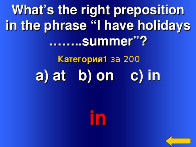 What’s the right preposition in the phrase “I have holidays …… ..summer” ? . a) at b) on c) in Категория 1  за 200 in Welcome to Power Jeopardy   © Don Link, Indian Creek School, 2004 You can easily customize this template to create your own Jeopardy game. Simply follow the step-by-step instructions that appear on Slides 1-3. 2