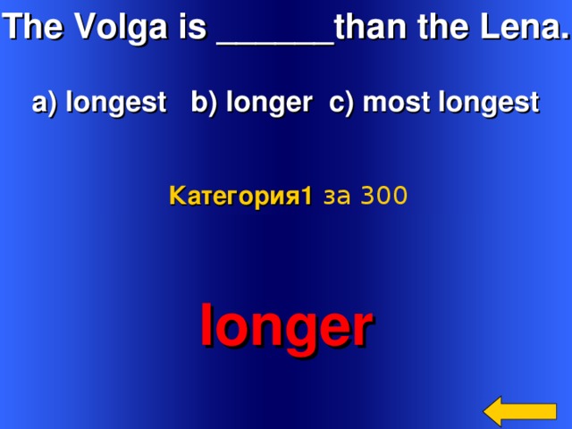 The Volga is ______than the Lena.  a) longest b) longer c) most longest Категория 1  за 300 longer Welcome to Power Jeopardy   © Don Link, Indian Creek School, 2004 You can easily customize this template to create your own Jeopardy game. Simply follow the step-by-step instructions that appear on Slides 1-3. 2