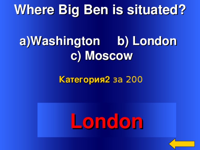 Where Big Ben is situated?  Washington b) London  c) Moscow Категория2  за 200 Welcome to Power Jeopardy   © Don Link, Indian Creek School, 2004 You can easily customize this template to create your own Jeopardy game. Simply follow the step-by-step instructions that appear on Slides 1-3. London 2