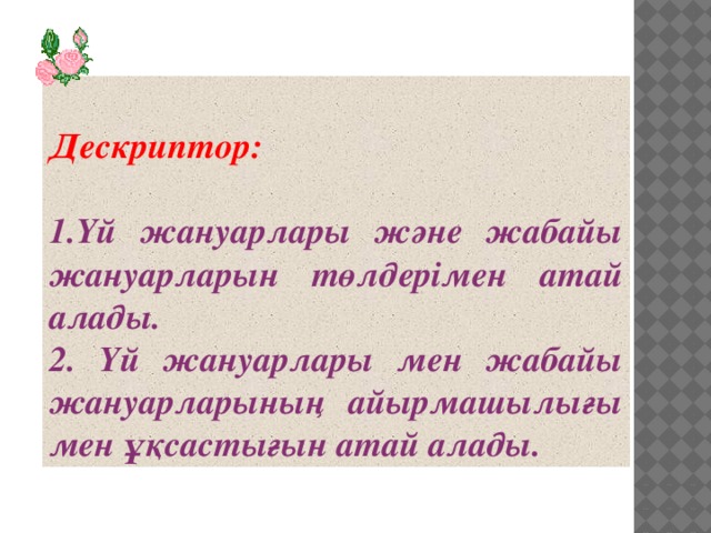 Дескриптор:  1.Үй жануарлары және жабайы жануарларын төлдерімен атай алады. 2. Үй жануарлары мен жабайы жануарларының айырмашылығы мен ұқсастығын атай алады.