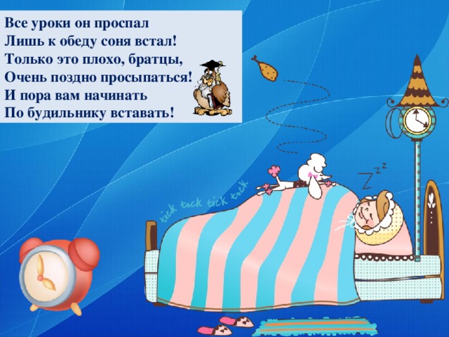 Все уроки он проспал Лишь к обеду соня встал! Только это плохо, братцы, Очень поздно просыпаться! И пора вам начинать По будильнику вставать!