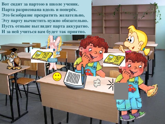 Вот сидит за партою в школе ученик. Парта разрисована вдоль и поперёк. Это безобразие прекратить желательно, Эту парту вычистить нужно обязательно. Пусть отныне выглядит парта аккуратно. И за ней учиться вам будет так приятно.