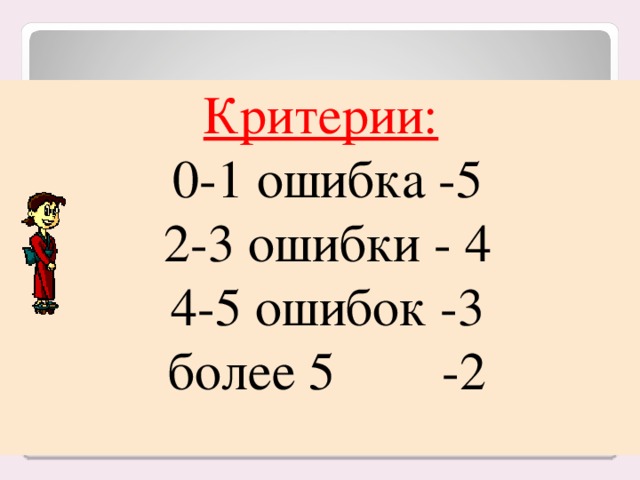 Критерии:  0-1 ошибка -5 2-3 ошибки - 4 4-5 ошибок -3 более 5 -2                                                                                                                           