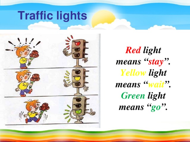 T raffic lights Red light means “ stay ”. Yellow light means “ wait ”. Green light means “ go ”.