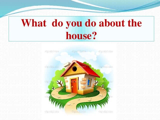 What do you do about the house?