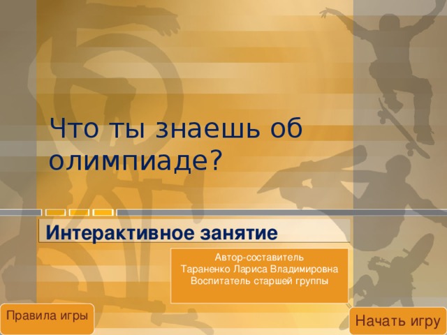 Что ты знаешь об олимпиаде? Интерактивное занятие Автор-составитель  Тараненко Лариса Владимировна Воспитатель старшей группы Правила игры Начать игру