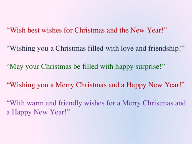 “ Wish best wishes for Christmas and the New Year!”   “Wishing you a Christmas filled with love and friendship!”   “May your Christmas be filled with happy surprise!”   “Wishing you a Merry Christmas and a Happy New Year!”   “With warm and friendly wishes for a Merry Christmas and a Happy New Year!”   