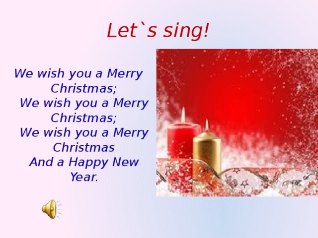 Let`s sing! We wish you a Merry Christmas;  We wish you a Merry Christmas;  We wish you a Merry Christmas  And a Happy New Year.