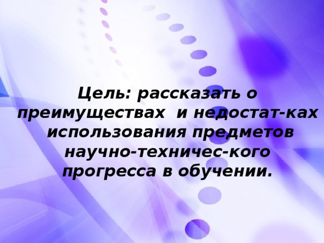 Цель: рассказать о преимуществах и недостат-ках использования предметов научно-техничес-кого прогресса в обучении.