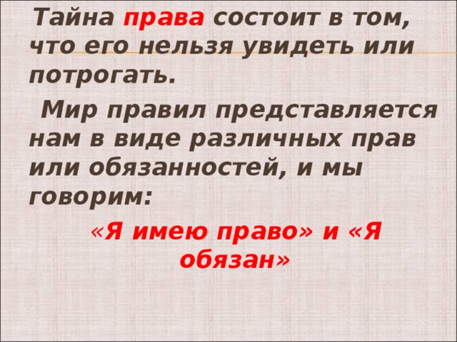 Тайна права состоит в том, что его нельзя увидеть или потрогать.  Мир правил представляется нам в виде различных прав или обязанностей, и мы говорим:  « Я имею право» и «Я обязан»