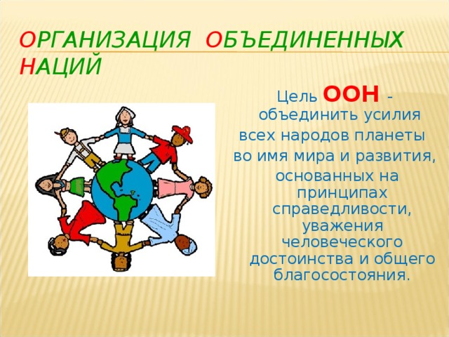 О РГАНИЗАЦИЯ  О БЪЕДИНЕННЫХ  Н АЦИЙ Цель ООН - объединить усилия всех народов планеты во имя мира и развития,  основанных на принципах справедливости, уважения человеческого достоинства и общего благосостояния.