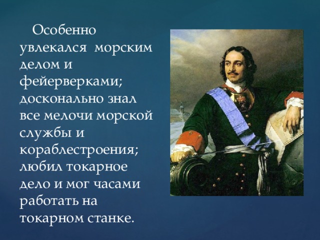 Особенно увлекался морским делом и фейерверками; досконально знал все мелочи морской службы и кораблестроения; любил токарное дело и мог часами работать на токарном станке.