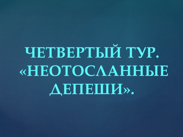 ЧЕТВЕРТЫЙ ТУР.  «НЕОТОСЛАННЫЕ ДЕПЕШИ».