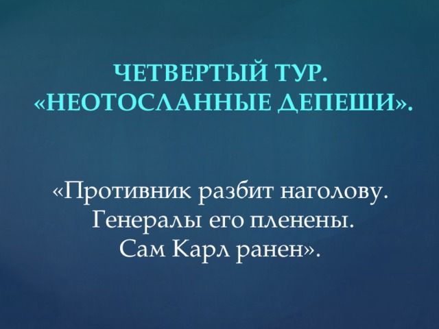 ЧЕТВЕРТЫЙ ТУР.  «НЕОТОСЛАННЫЕ ДЕПЕШИ».  «Противник разбит наголову.  Генералы его пленены.  Сам Карл ранен».