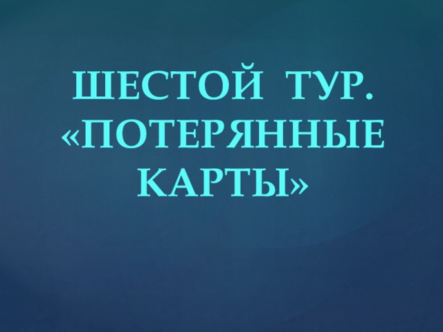 ШЕСТОЙ ТУР. «ПОТЕРЯННЫЕ КАРТЫ»