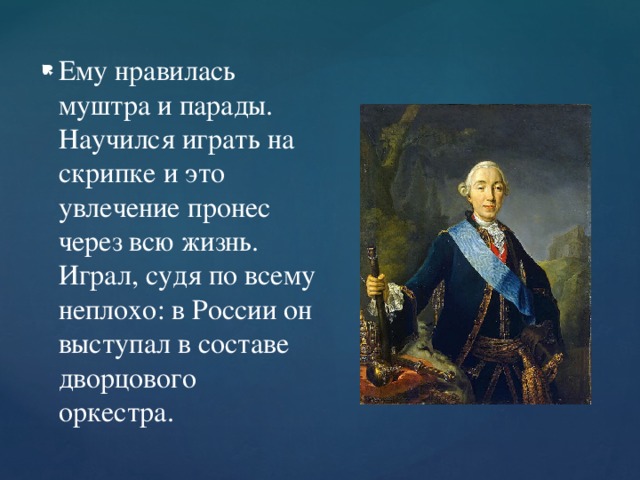 Ему нравилась муштра и парады. Научился играть на скрипке и это увлечение пронес через всю жизнь. Играл, судя по всему неплохо: в России он выступал в составе дворцового оркестра.