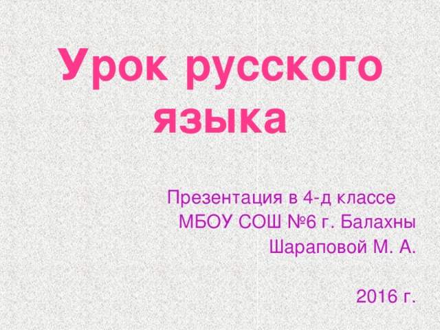 У рок  русского  языка  Презентация в 4-д классе МБОУ СОШ №6 г. Балахны     Шараповой М. А. 2016 г.