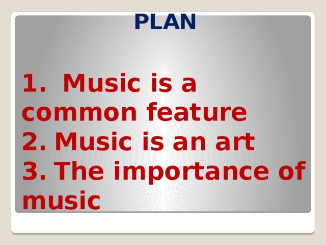 PLAN 1.  Music is a common feature  2.  Music is an art  3.  The importance of music