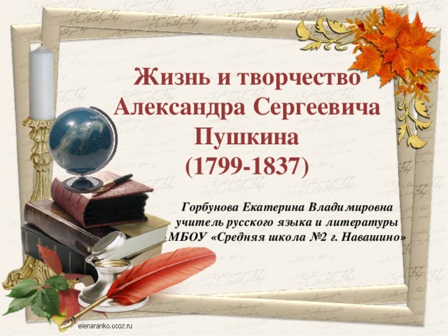 Жизнь и творчество Александра Сергеевича Пушкина (1799-1837)  Горбунова Екатерина Владимировна учитель русского языка и литературы МБОУ «Средняя школа №2 г. Навашино»