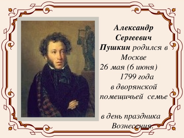 Александр Сергеевич Пушкин родился в Москве  26 мая (6 июня) 1799 года  в дворянской помещичьей семье  в день праздника Вознесения.