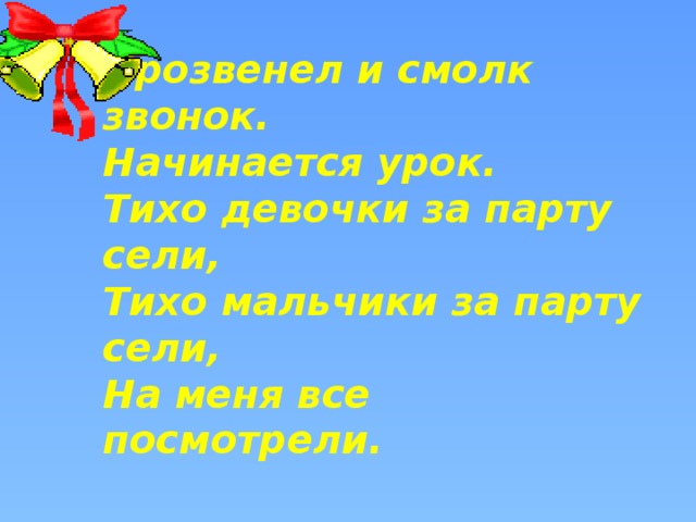 Прозвенел и смолк звонок.  Начинается урок.  Тихо девочки за парту сели,  Тихо мальчики за парту сели,  На меня все посмотрели.