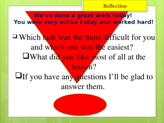 Reflection We’ve done a great work today! You were very active today and worked hard!  Which task was the most difficult for you and which one was the easiest? What did you like most of all at the lesson? If you have any questions I’ll be glad to answer them.
