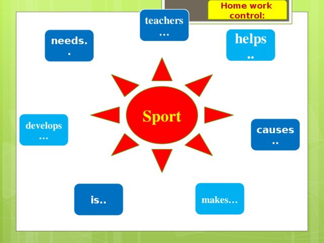 Home work control: teachers… helps .. needs.. Sport develops … causes.. makes… is..