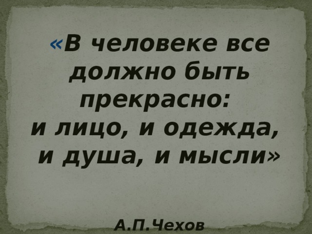 « В человеке все должно быть прекрасно: и лицо, и одежда, и душа, и мысли»   А.П.Чехов