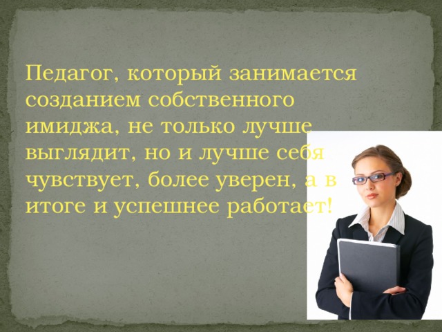 Педагог, который занимается созданием собственного имиджа, не только лучше выглядит, но и лучше себя чувствует, более уверен, а в итоге и успешнее работает!